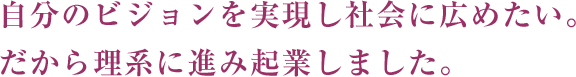 自分のビジョンを実現し社会に広めたい。だから理系に進み起業しました。